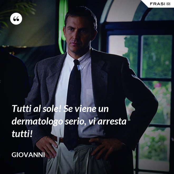 Tutti al sole! Se viene un dermatologo serio, vi arresta tutti! - Giovanni