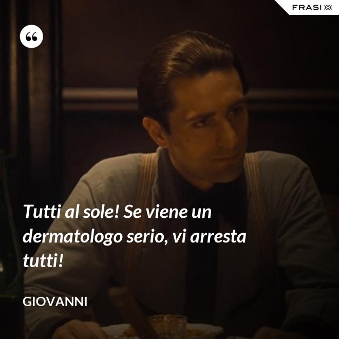 Tutti al sole! Se viene un dermatologo serio, vi arresta tutti! - Giovanni