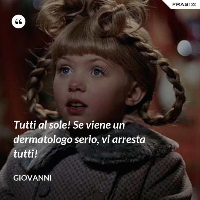 Tutti al sole! Se viene un dermatologo serio, vi arresta tutti! - Giovanni
