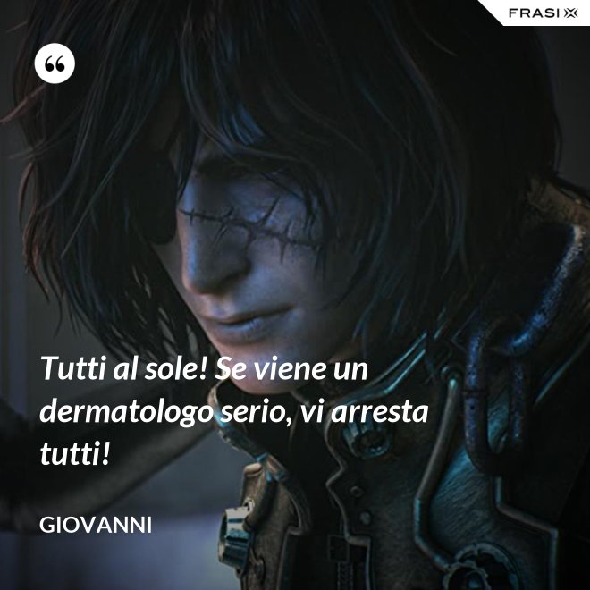 Tutti al sole! Se viene un dermatologo serio, vi arresta tutti! - Giovanni