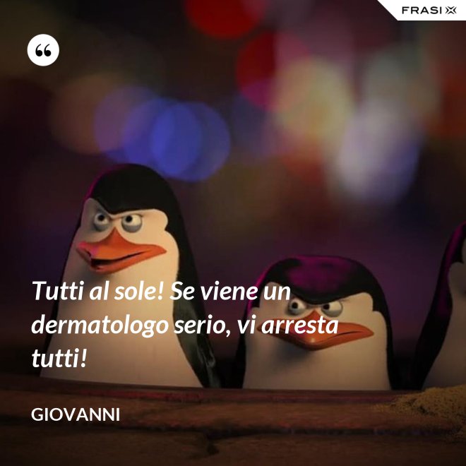 Tutti al sole! Se viene un dermatologo serio, vi arresta tutti! - Giovanni