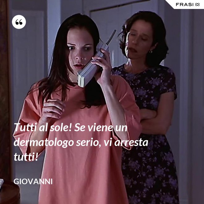 Tutti al sole! Se viene un dermatologo serio, vi arresta tutti! - Giovanni