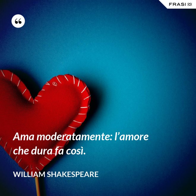Ama moderatamente: l’amore che dura fa così. - William Shakespeare