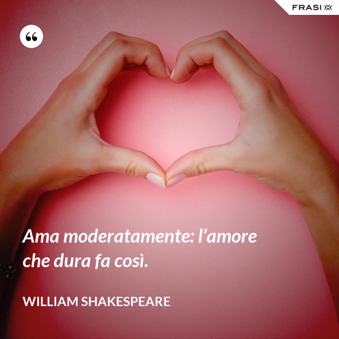 Ama moderatamente: l’amore che dura fa così. - William Shakespeare
