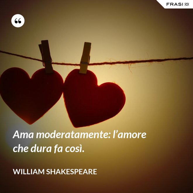 Ama moderatamente: l’amore che dura fa così. - William Shakespeare