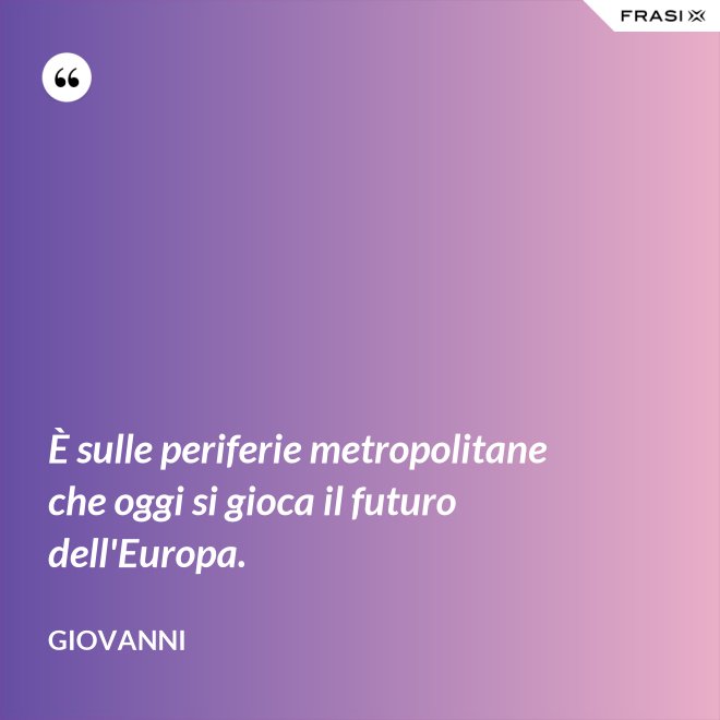 È sulle periferie metropolitane che oggi si gioca il futuro dell'Europa. - Giovanni