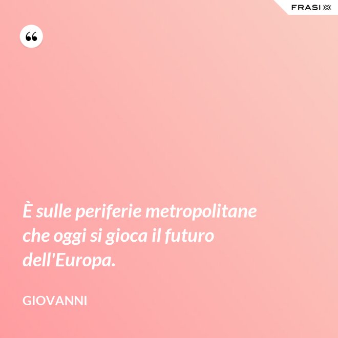 È sulle periferie metropolitane che oggi si gioca il futuro dell'Europa. - Giovanni