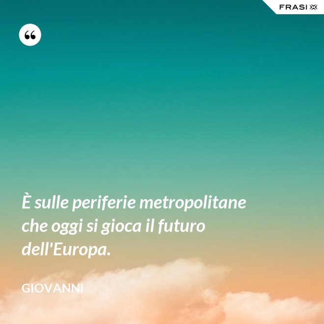 È sulle periferie metropolitane che oggi si gioca il futuro dell'Europa. - Giovanni