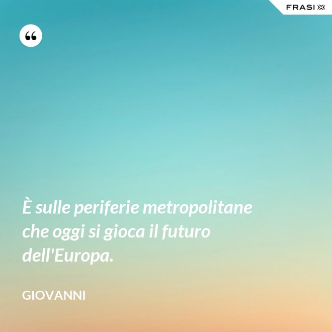 È sulle periferie metropolitane che oggi si gioca il futuro dell'Europa. - Giovanni