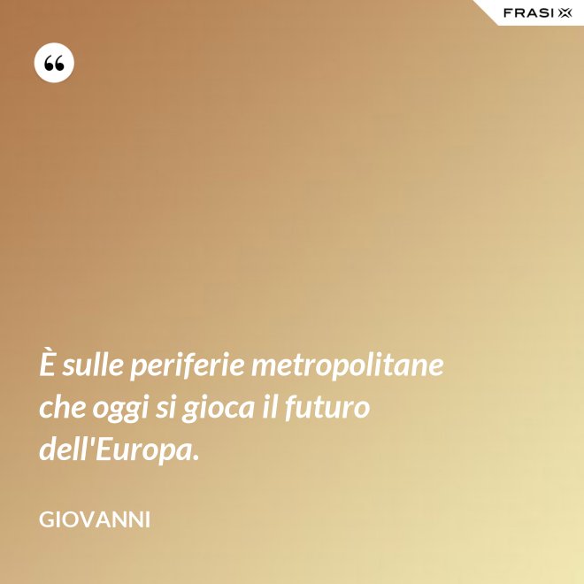 È sulle periferie metropolitane che oggi si gioca il futuro dell'Europa. - Giovanni