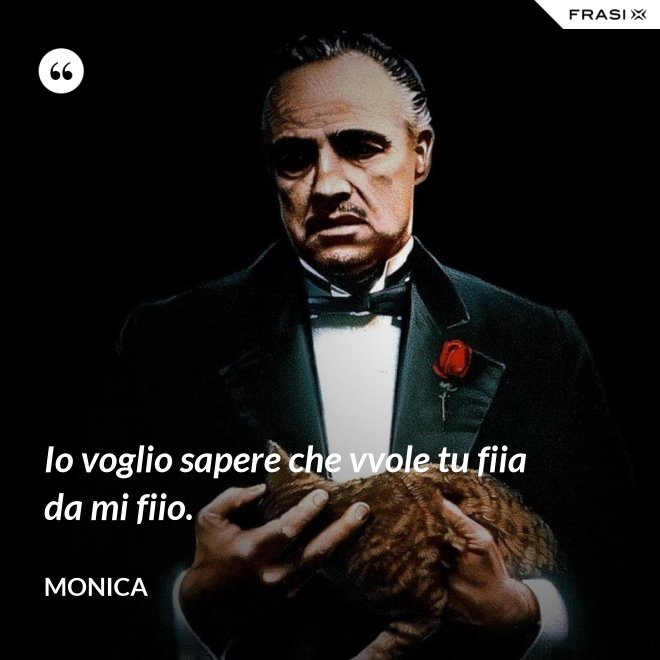 Io voglio sapere che vvole tu fiia da mi fiio. - Monica