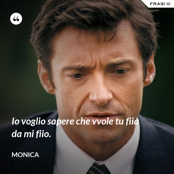 Io voglio sapere che vvole tu fiia da mi fiio. - Monica