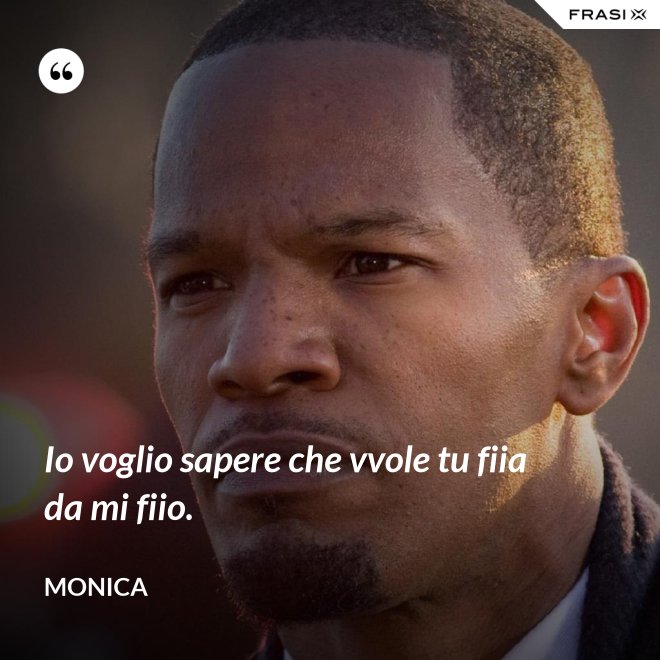 Io voglio sapere che vvole tu fiia da mi fiio. - Monica