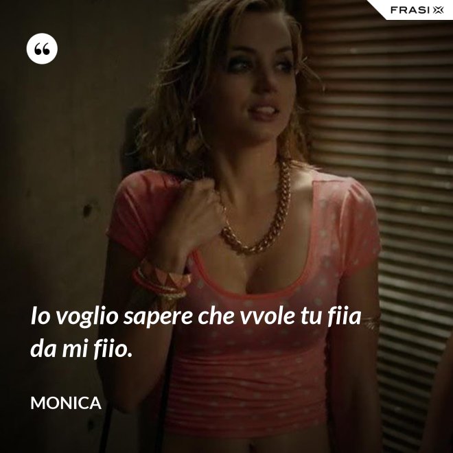 Io voglio sapere che vvole tu fiia da mi fiio. - Monica