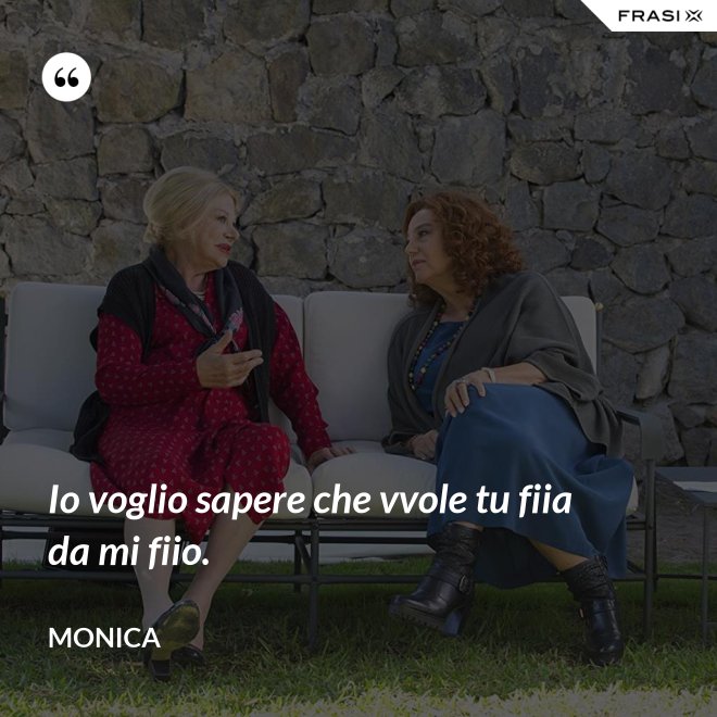Io voglio sapere che vvole tu fiia da mi fiio. - Monica
