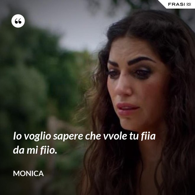 Io voglio sapere che vvole tu fiia da mi fiio. - Monica