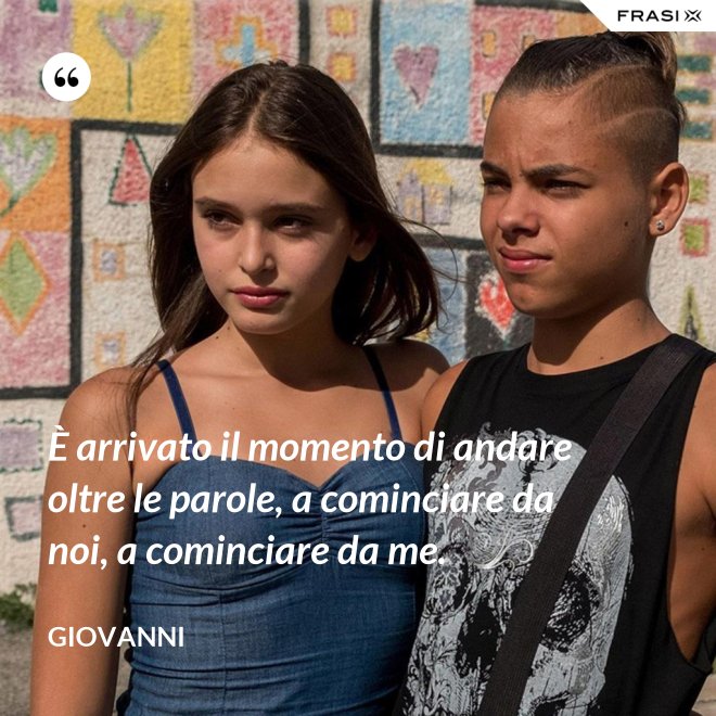È arrivato il momento di andare oltre le parole, a cominciare da noi, a cominciare da me. - Giovanni