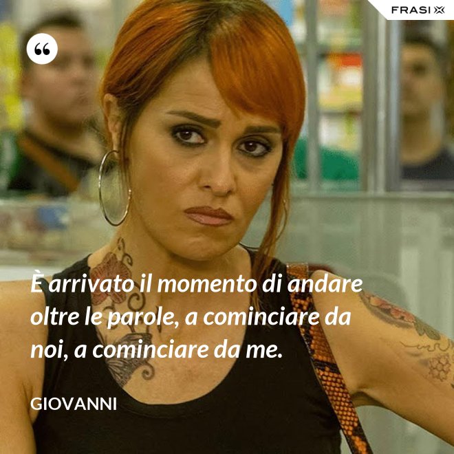 È arrivato il momento di andare oltre le parole, a cominciare da noi, a cominciare da me. - Giovanni