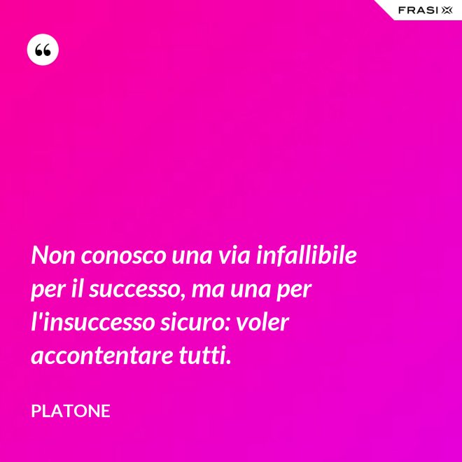 Non conosco una via infallibile per il successo, ma una per l'insuccesso sicuro: voler accontentare tutti. - Platone