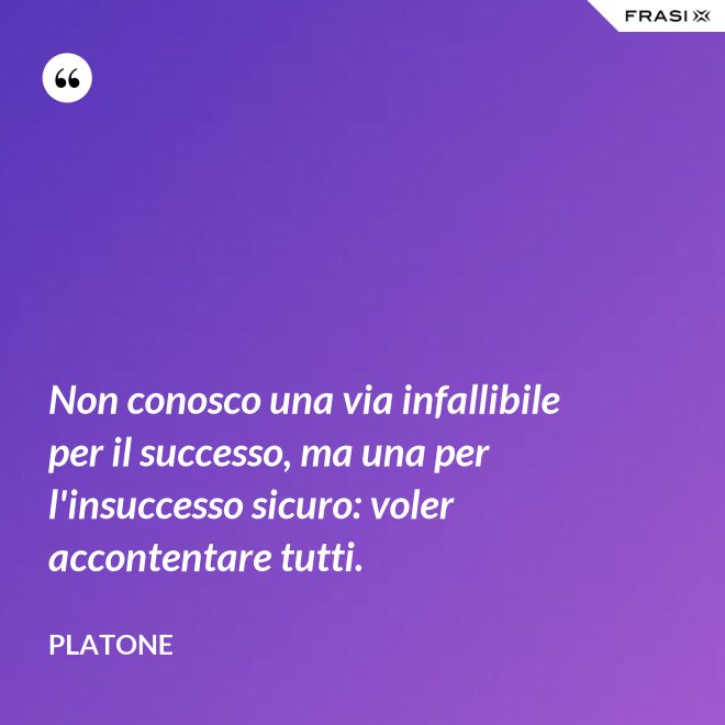 Non conosco una via infallibile per il successo, ma una per l'insuccesso sicuro: voler accontentare tutti. - Platone