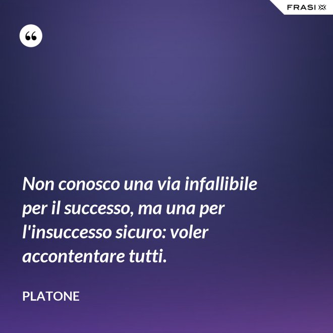Non conosco una via infallibile per il successo, ma una per l'insuccesso sicuro: voler accontentare tutti. - Platone