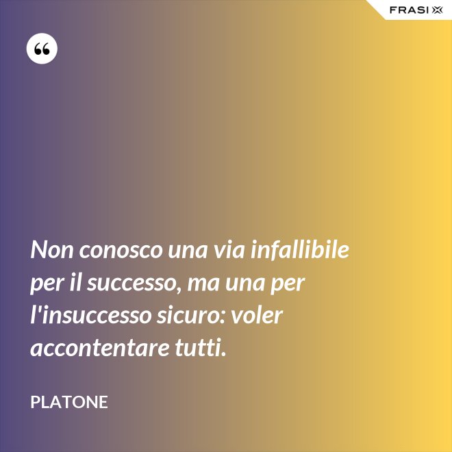 Non conosco una via infallibile per il successo, ma una per l'insuccesso sicuro: voler accontentare tutti. - Platone