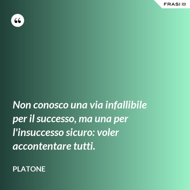 Non conosco una via infallibile per il successo, ma una per l'insuccesso sicuro: voler accontentare tutti. - Platone