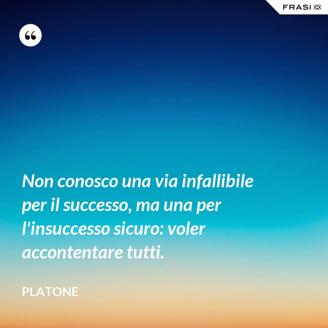 Non conosco una via infallibile per il successo, ma una per l'insuccesso sicuro: voler accontentare tutti. - Platone