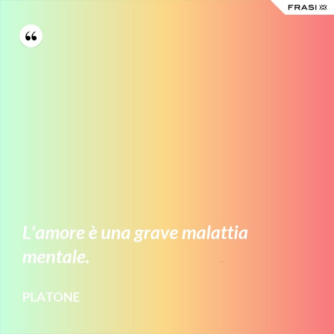 L'amore è una grave malattia mentale. - Platone