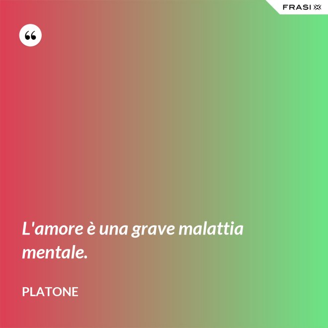 L'amore è una grave malattia mentale. - Platone