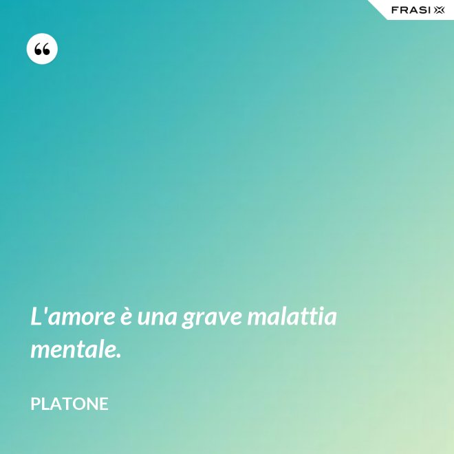 L'amore è una grave malattia mentale. - Platone