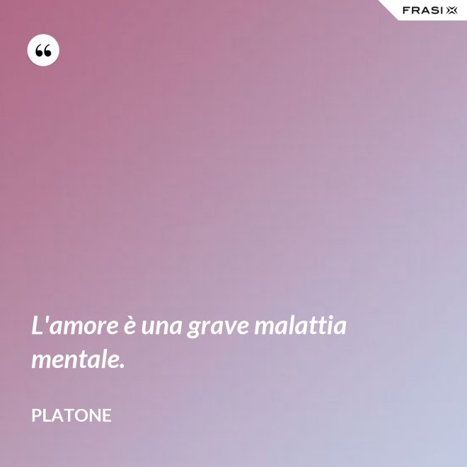 L'amore è una grave malattia mentale. - Platone