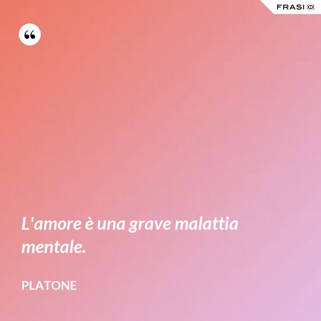 L'amore è una grave malattia mentale. - Platone