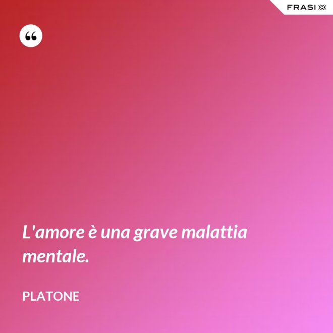 L'amore è una grave malattia mentale. - Platone