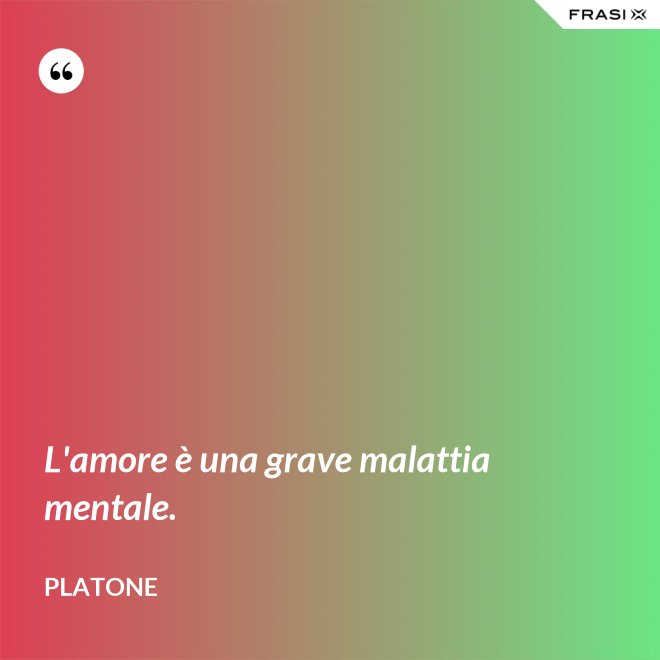 L'amore è una grave malattia mentale. - Platone