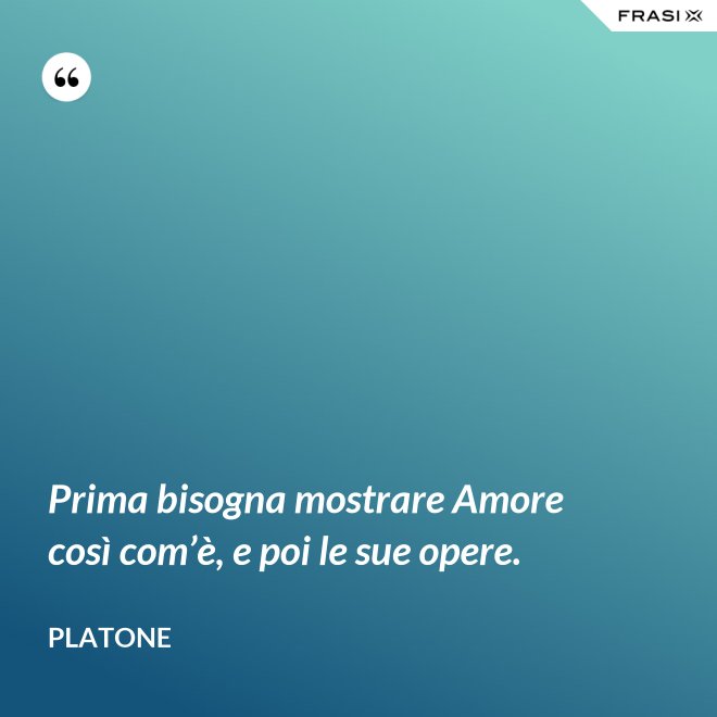 Prima bisogna mostrare Amore così com’è, e poi le sue opere. - Platone