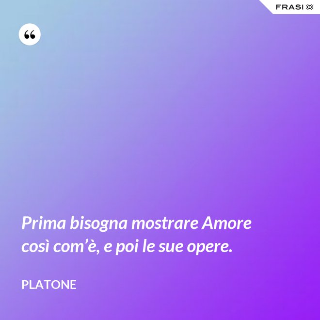 Prima bisogna mostrare Amore così com’è, e poi le sue opere. - Platone