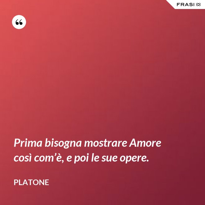 Prima bisogna mostrare Amore così com’è, e poi le sue opere. - Platone