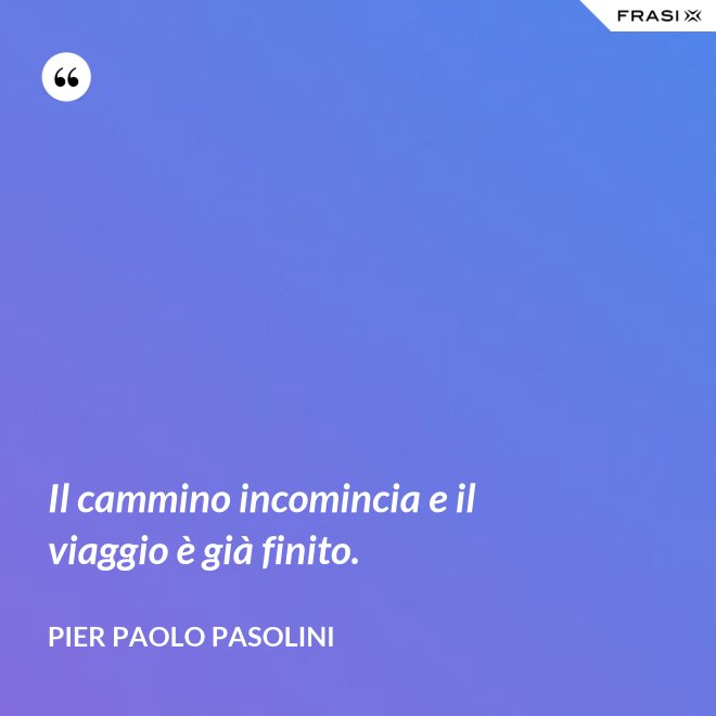 Il cammino incomincia e il viaggio è già finito. - Pier Paolo Pasolini