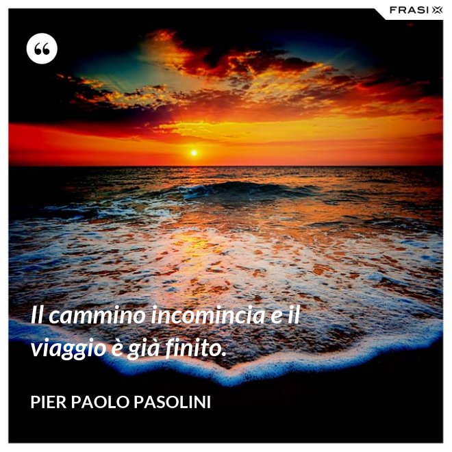 Il cammino incomincia e il viaggio è già finito. - Pier Paolo Pasolini
