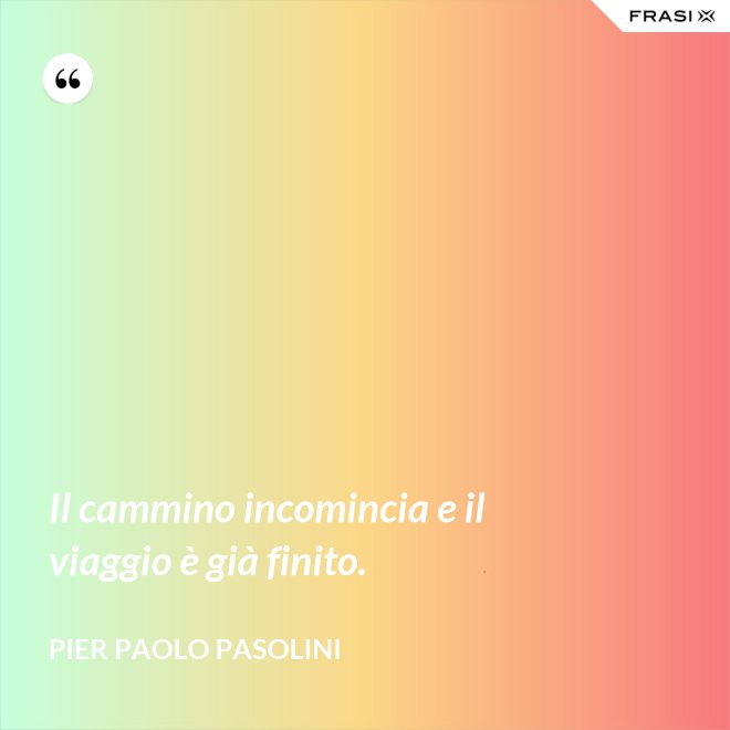Il cammino incomincia e il viaggio è già finito. - Pier Paolo Pasolini