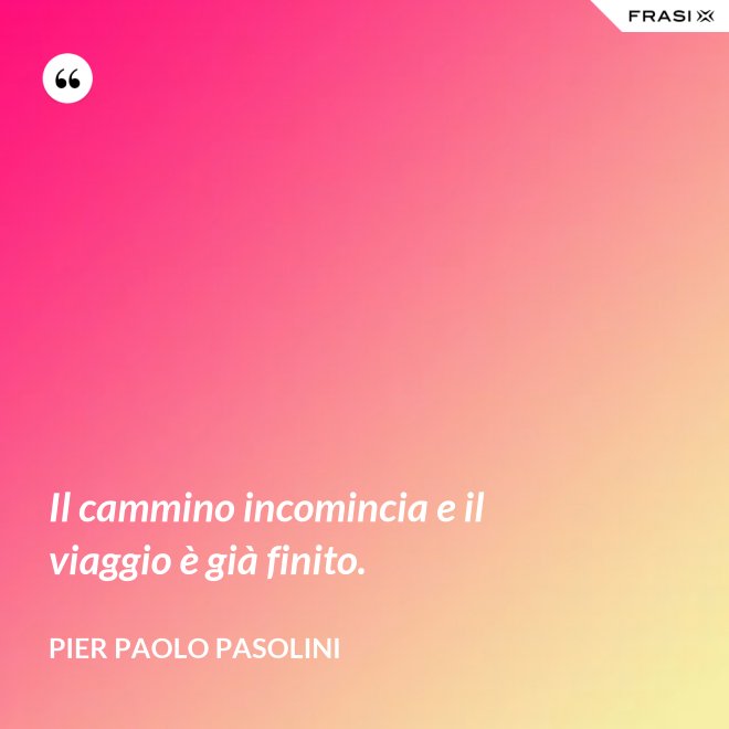 Il cammino incomincia e il viaggio è già finito. - Pier Paolo Pasolini