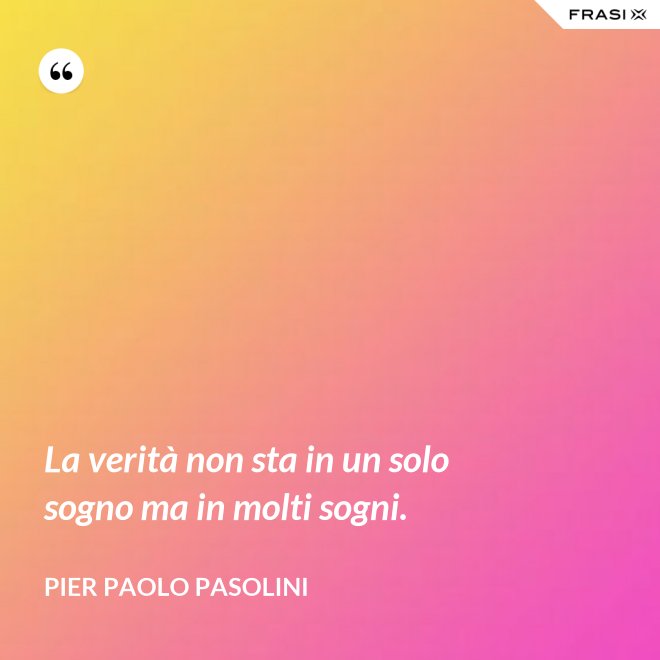 La verità non sta in un solo sogno ma in molti sogni. - Pier Paolo Pasolini