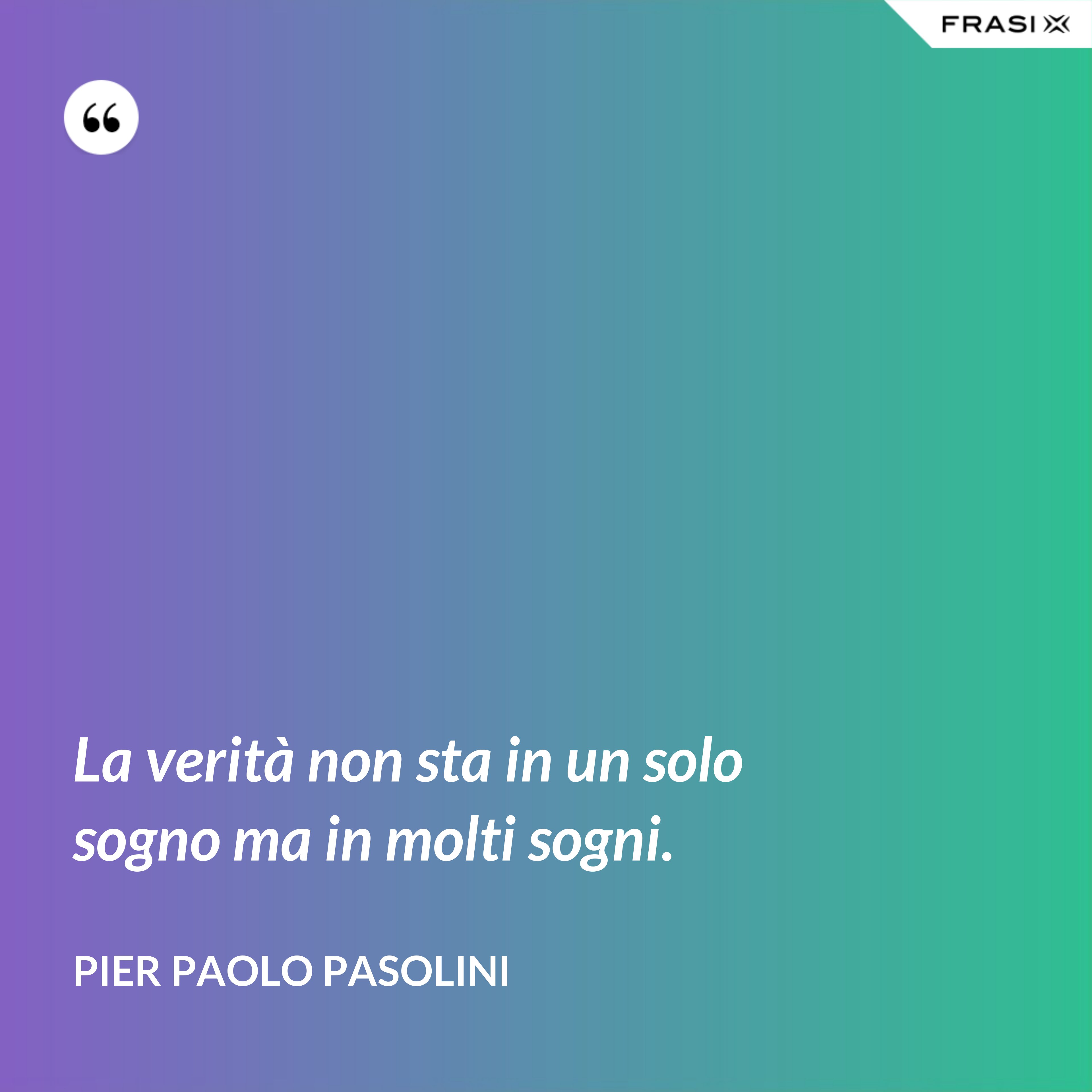 La verità non sta in un solo sogno ma in molti sogni. - Pier Paolo Pasolini