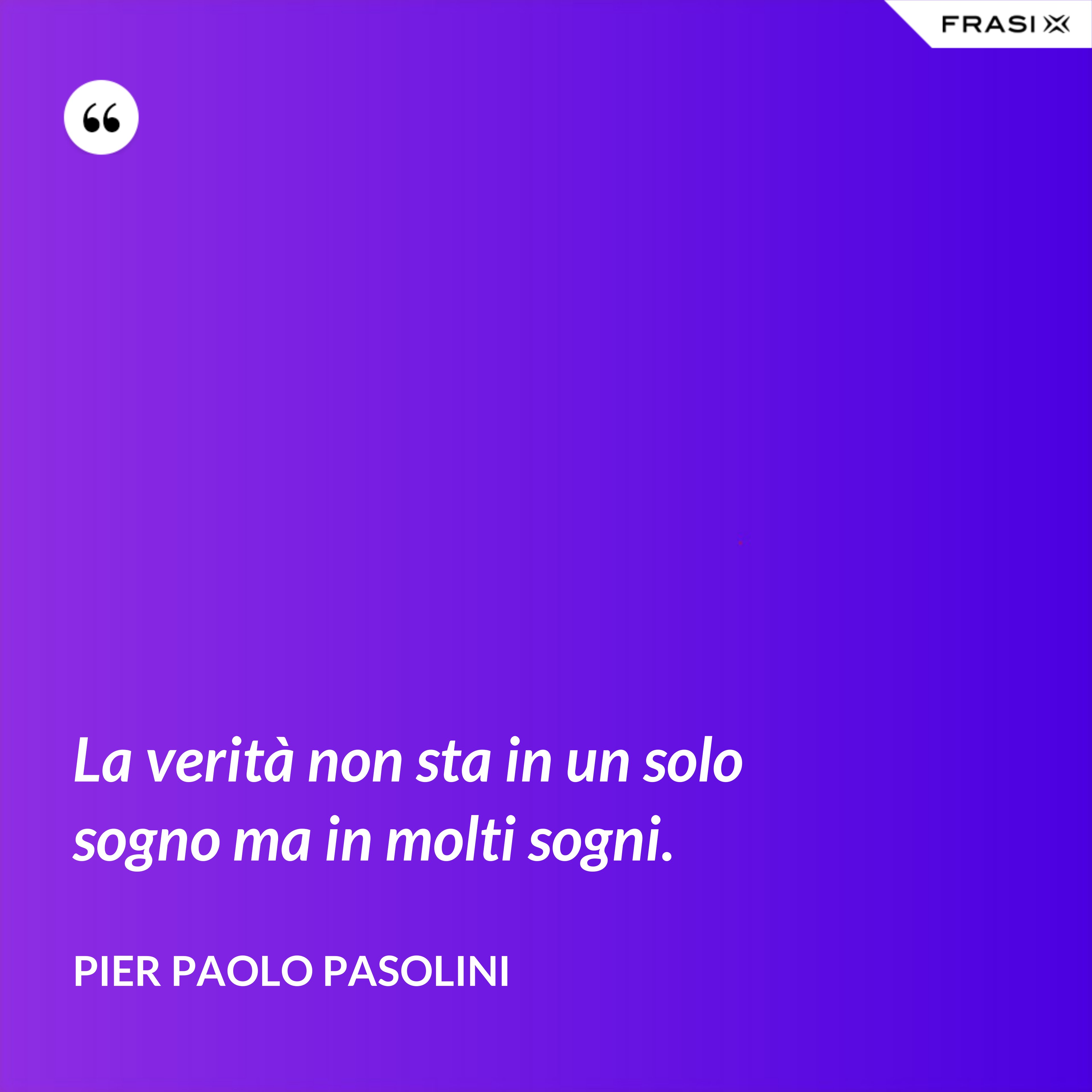 La verità non sta in un solo sogno ma in molti sogni. - Pier Paolo Pasolini