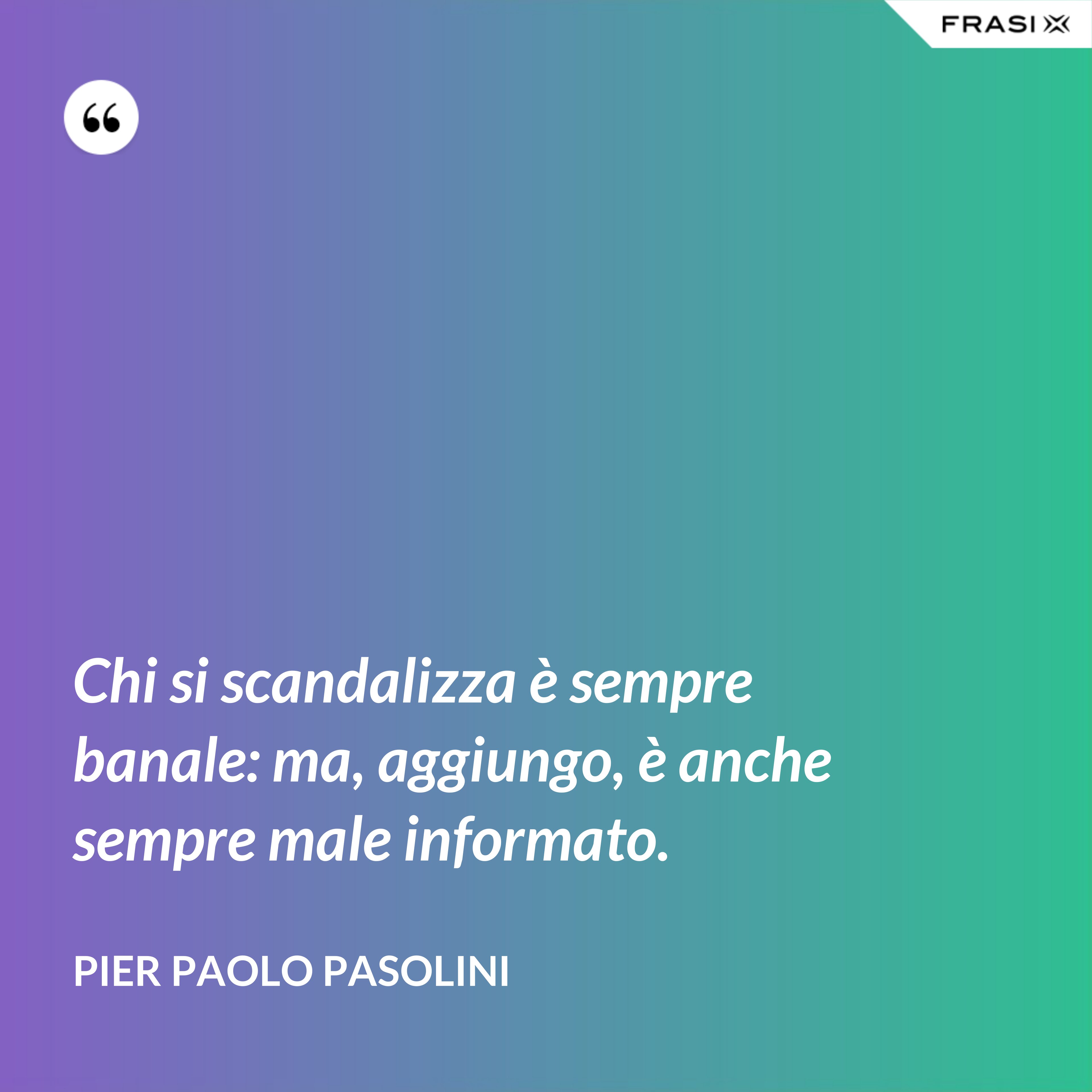 Chi si scandalizza è sempre banale: ma, aggiungo, è anche sempre male informato. - Pier Paolo Pasolini