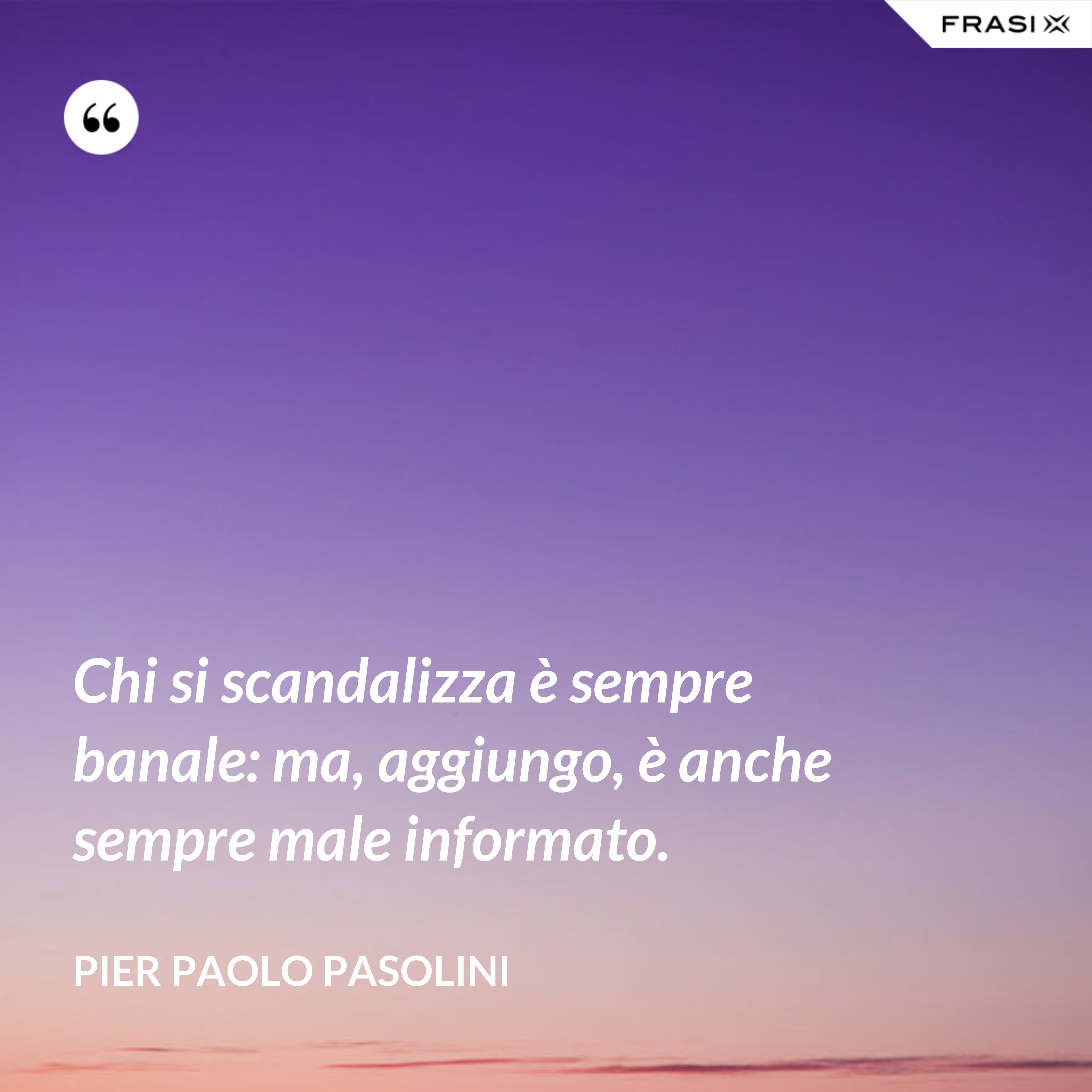 Chi si scandalizza è sempre banale: ma, aggiungo, è anche sempre male informato. - Pier Paolo Pasolini