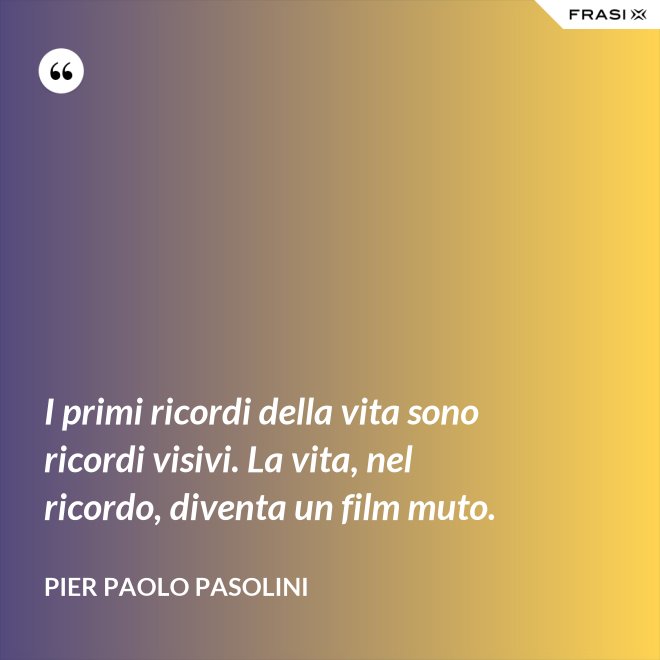 I primi ricordi della vita sono ricordi visivi. La vita, nel ricordo, diventa un film muto. - Pier Paolo Pasolini
