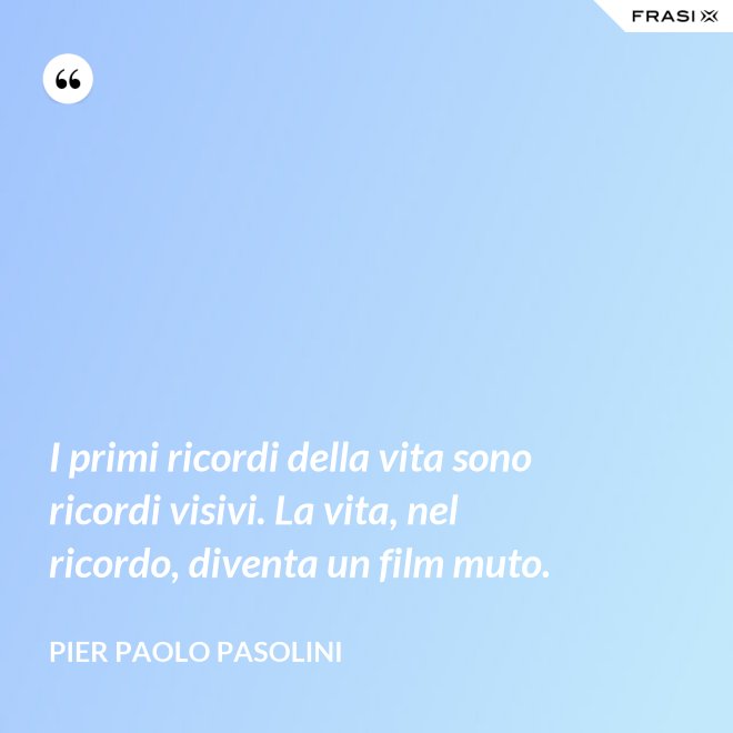 I primi ricordi della vita sono ricordi visivi. La vita, nel ricordo, diventa un film muto. - Pier Paolo Pasolini
