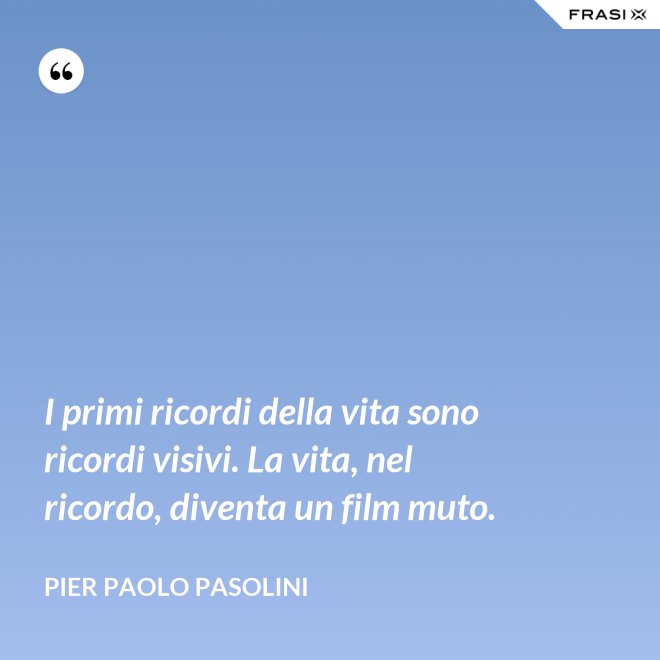 I primi ricordi della vita sono ricordi visivi. La vita, nel ricordo, diventa un film muto. - Pier Paolo Pasolini